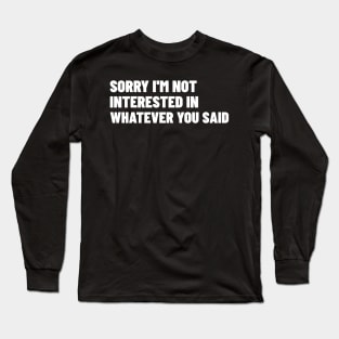 Sorry I'm Not Interested In Whatever You Said. Funny Sarcastic NSFW Rude Inappropriate Saying Long Sleeve T-Shirt